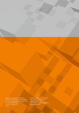 A guide for employers	  GUÍA PARA LOS TRABAJADORES
LAB / ADMIN
INSPECCIÓN DEL TRABAJO:
LO QUE ES Y
LO QUE HACE
Programa sobre Administración e
Inspección del Trabajo (LAB/ADMIN)
Oficina Internacional del Trabajo (OIT)
4, route des Morillons
CH-1211 Geneva 22
Suiza
Teléfono: 0041.22.799.70.59
Fax: 0041-22-799.87.49
LABADMIN@ilo.org
http://www.ilo.org/public/english/
dialogue/labadmin
 