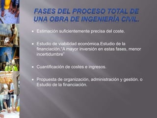  Estimación suficientemente precisa del coste.
 Estudio de viabilidad económica.Estudio de la
financiación.“A mayor inversión en estas fases, menor
incertidumbre”
 Cuantificación de costes e ingresos.
 Propuesta de organización, administración y gestión. o
Estudio de la financiación.
 