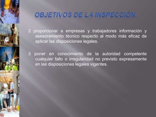 2 proporcionar a empresas y trabajadores información y
asesoramiento técnico respecto al modo más eficaz de
aplicar las disposiciones legales.
3 poner en conocimiento de la autoridad competente
cualquier fallo o irregularidad no previsto expresamente
en las disposiciones legales vigentes.
 