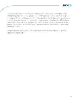 8 0
Ahora bien, teniendo en cuenta que este sector ha continuado operando durante
esta contingencia con pocas variaciones o restricciones, se hace aún más visible e
importante el rol de estos equipos directivos, donde si bien la operación continúa, no
es seguir igual, para lograr ser sostenible y más durante estos tiempos difíciles y de
exposición, debes extremar medidas que cuiden a los empleados, su gestión y sus
aliados. Decisiones y direcciones que propendan por una continuidad responsable y
segura para todos.
Compartimos en el siguiente enlace algunas consideraciones a tener en cuenta:
https://bit.ly/2Kzf7OM
 