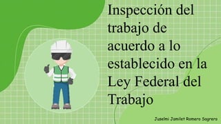 Inspección del
trabajo de
acuerdo a lo
establecido en la
Ley Federal del
Trabajo
Juselmi Jamilet Romero Sagrero
 
