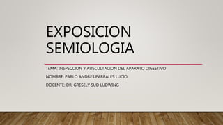 EXPOSICION
SEMIOLOGIA
TEMA: INSPECCION Y AUSCULTACION DEL APARATO DIGESTIVO
NOMBRE: PABLO ANDRES PARRALES LUCIO
DOCENTE: DR. GRESELY SUD LUDWING
 