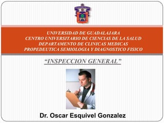 UNIVERSIDAD DE GUADALAJARA
CENTRO UNIVERSITARIO DE CIENCIAS DE LA SALUD
     DEPARTAMENTO DE CLINICAS MEDICAS
PROPEDEUTICA SEMIOLOGIA Y DIAGNOSTICO FISICO

       “INSPECCION GENERAL”




     Dr. Oscar Esquivel Gonzalez
 