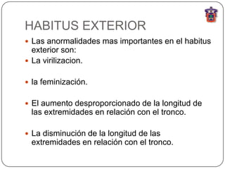 HABITUS EXTERIOR
 Las anormalidades mas importantes en el habitus
  exterior son:
 La virilizacion.


 la feminización.


 El aumento desproporcionado de la longitud de
  las extremidades en relación con el tronco.

 La disminución de la longitud de las
  extremidades en relación con el tronco.
 