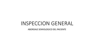 INSPECCION GENERAL
ABORDAJE SEMIOLOGICO DEL PACIENTE
 