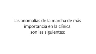 Las anomalías de la marcha de más 
importancia en la clínica 
son las siguientes: 
 