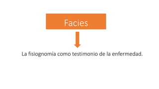 Facies 
La fisiognomía como testimonio de la enfermedad. 
 