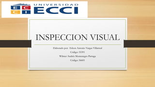 INSPECCION VISUAL
Elaborado por: Edson Antonio Vargas Villarreal
Código: 55391
Wilmer Andrés Montenegro Parraga
Código: 56601
 
