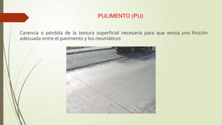 PULIMENTO (PU)
Carencia o pérdida de la textura superficial necesaria para que exista una fricción
adecuada entre el pavimento y los neumáticos
 