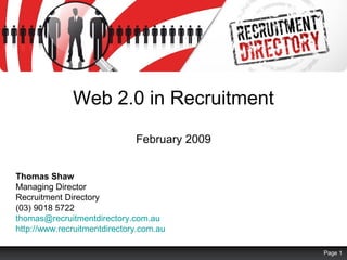 Web 2.0 in Recruitment
February 2009
Thomas Shaw
Managing Director
Recruitment Directory
(03) 9018 5722
thomas@recruitmentdirectory.com.au
http://www.recruitmentdirectory.com.au
Page 1
 