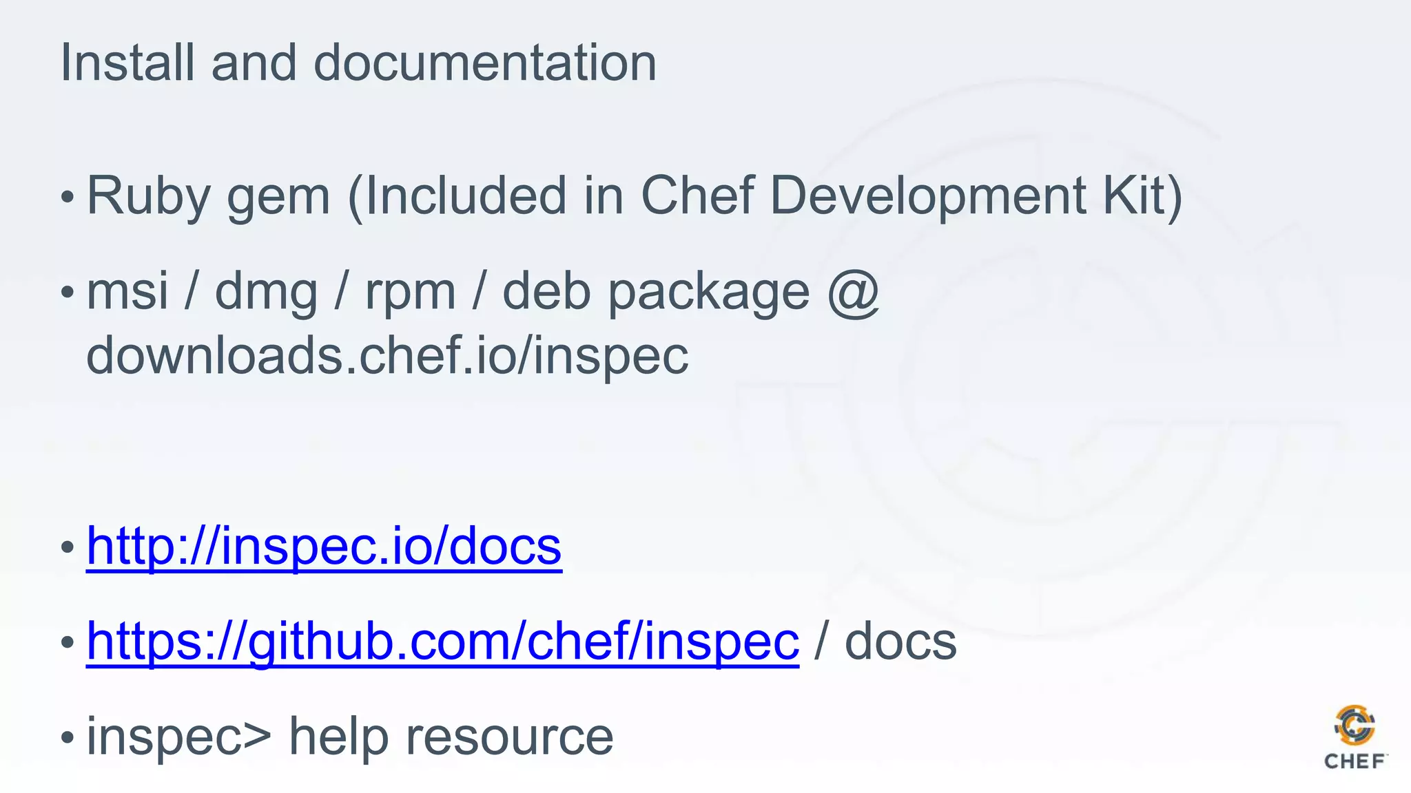 Install and documentation
• Ruby gem (Included in Chef Development Kit)
• msi / dmg / rpm / deb package @
downloads.chef.io/inspec
• http://inspec.io/docs
• https://github.com/chef/inspec / docs
• inspec> help resource
 
