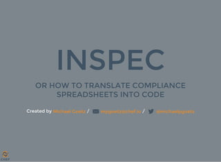 INSPEC
OR HOW TO TRANSLATE COMPLIANCE
SPREADSHEETS INTO CODE
Created by   /   / Michael Goetz mpgoetz@chef.io @michaelpgoetz
 