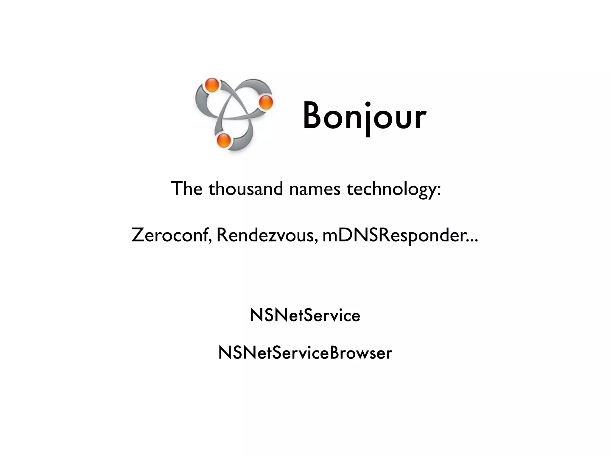 Bonjour
The thousand names technology: 	

!
Zeroconf, Rendezvous, mDNSResponder...
NSNetService
NSNetServiceBrowser
 