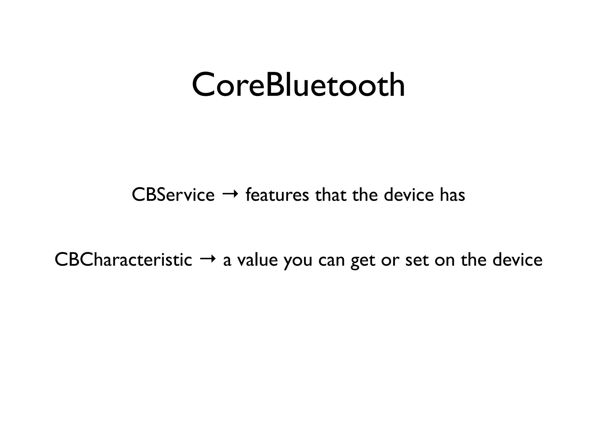CoreBluetooth
CBService → features that the device has
CBCharacteristic → a value you can get or set on the device
 