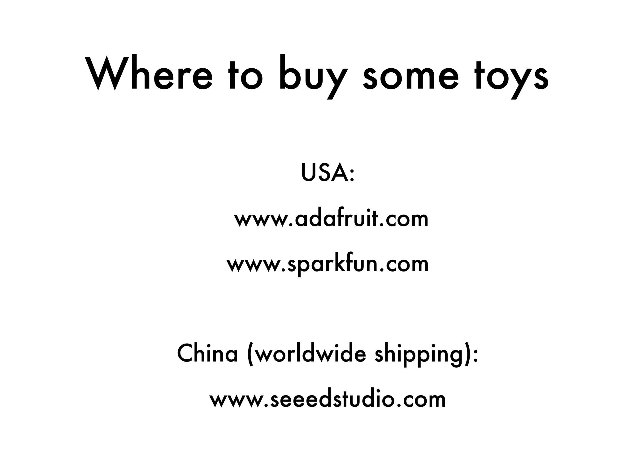 Where to buy some toys!
!
USA:
www.adafruit.com
www.sparkfun.com
!
China (worldwide shipping):
www.seeedstudio.com
 