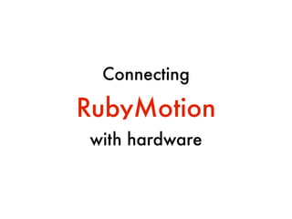 RubyMotion
with hardware
Connecting
 