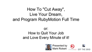 How To "Cut Away",
Live Your Dream,
and Program RubyMotion Full Time
or:
How to Quit Your Job
and Love Every Minute of it!
Presented by
Mark Rickert
 