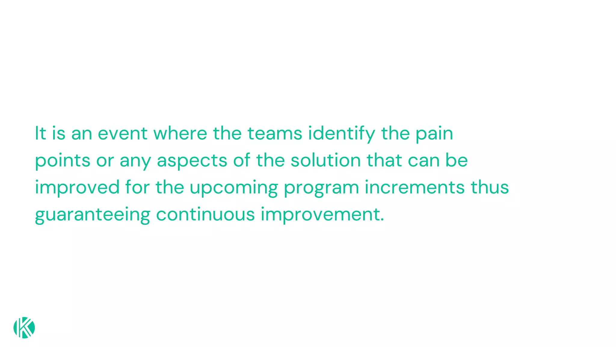 It is an event where the teams identify the pain
points or any aspects of the solution that can be
improved for the upcoming program increments thus
guaranteeing continuous improvement.
 