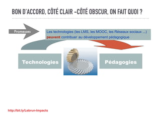 BON D’ACCORD, CÔTÉ CLAIR -CÔTÉ OBSCUR, ON FAIT QUOI ?
Technologies Pédagogies
Les technologies (les LMS, les MOOC, les Réseaux sociaux ...)
peuvent contribuer au développement pédagogique
Promesses
http://bit.ly/Lebrun-Impacts
 