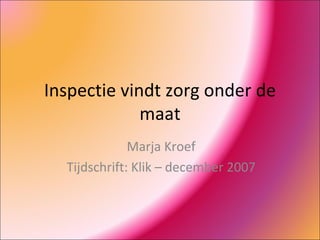 Inspectie vindt zorg onder de maat Marja Kroef Tijdschrift: Klik – december 2007 