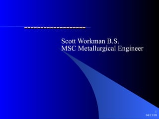------------------- Scott Workman B.S. MSC Metallurgical Engineer 