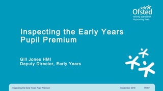 Inspecting the Early Years
Pupil Premium
Gill Jones HMI
Deputy Director, Early Years
September 2016Inspecting the Early Years Pupil Premium Slide 1
 