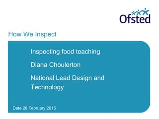 Date 28 February 2015
How We Inspect
Inspecting food teaching
Diana Choulerton
National Lead Design and
Technology
 