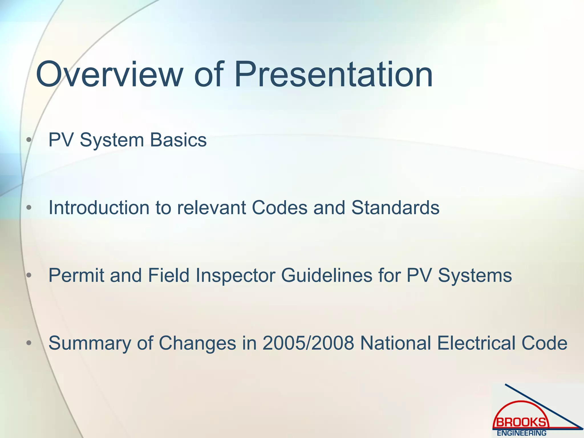 Overview of Presentation
• PV System Basics
• Introduction to relevant Codes and Standards
• Permit and Field Inspector Guidelines for PV Systems
• Summary of Changes in 2005/2008 National Electrical Code
 