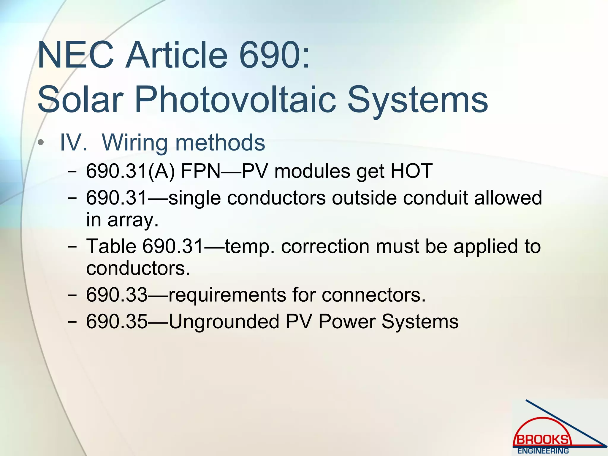 NEC Article 690:
Solar Photovoltaic Systems
• IV. Wiring methods
− 690.31(A) FPN—PV modules get HOT
− 690.31—single conductors outside conduit allowed
in array.
− Table 690.31—temp. correction must be applied to
conductors.
− 690.33—requirements for connectors.
− 690.35—Ungrounded PV Power Systems
 