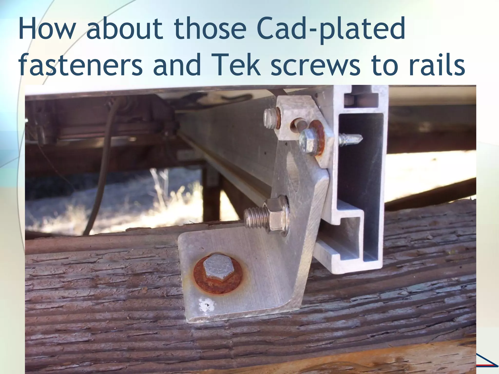 How about those Cad-plated
fasteners and Tek screws to rails
 