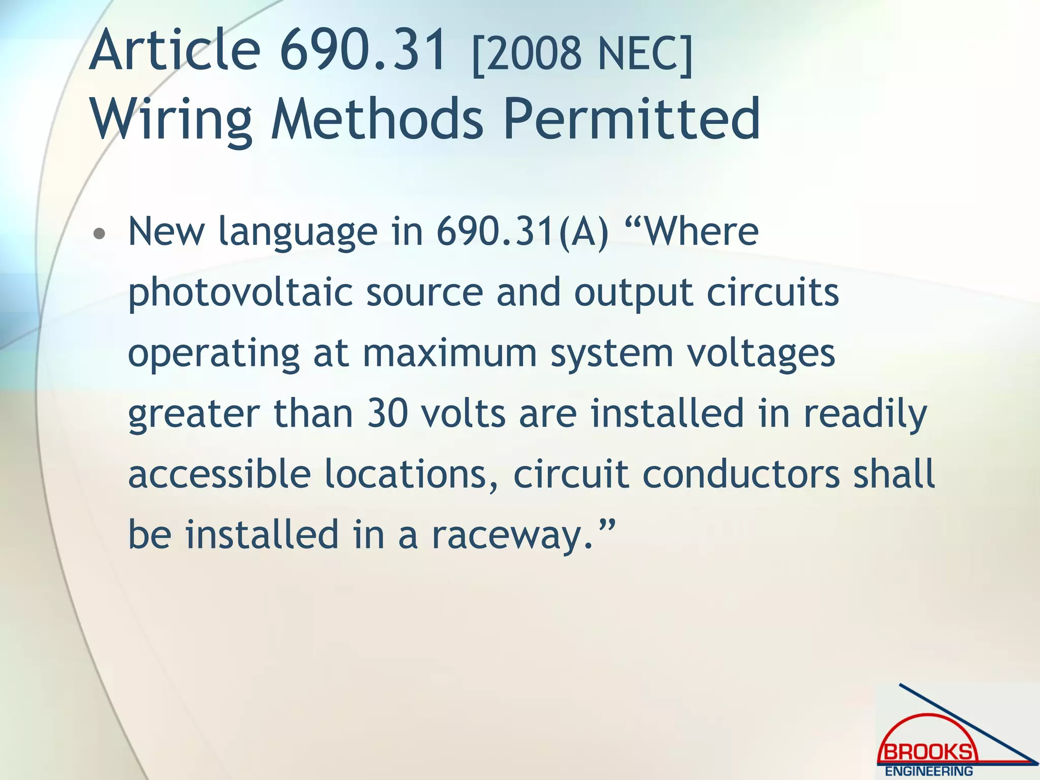 Article 690.31 [2008 NEC]
Wiring Methods Permitted
• New language in 690.31(A) “Where
photovoltaic source and output circuits
operating at maximum system voltages
greater than 30 volts are installed in readily
accessible locations, circuit conductors shall
be installed in a raceway.”
 