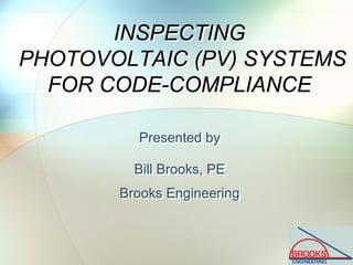 INSPECTING
PHOTOVOLTAIC (PV) SYSTEMS
FOR CODE-COMPLIANCE
INSPECTING
PHOTOVOLTAIC (PV) SYSTEMS
FOR CODE-COMPLIANCE
Presented by
Bill Brooks, PE
Brooks Engineering
Presented by
Bill Brooks, PE
Brooks Engineering
 