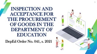 INSPECTION AND
ACCEPTANCE FOR
THE PROCUREMENT
OF GOODS IN THE
DEPARTMENT OF
EDUCATION
1
DepEd Order No. 041, s. 2021
 