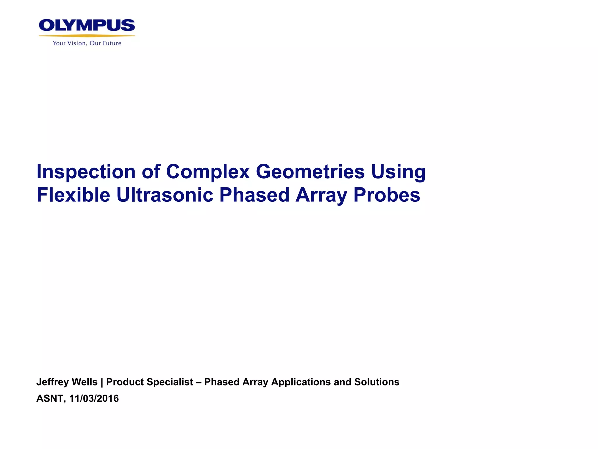 Inspection of Complex Geometries Using
Flexible Ultrasonic Phased Array Probes
Jeffrey Wells | Product Specialist – Phased Array Applications and Solutions
ASNT, 11/03/2016
 