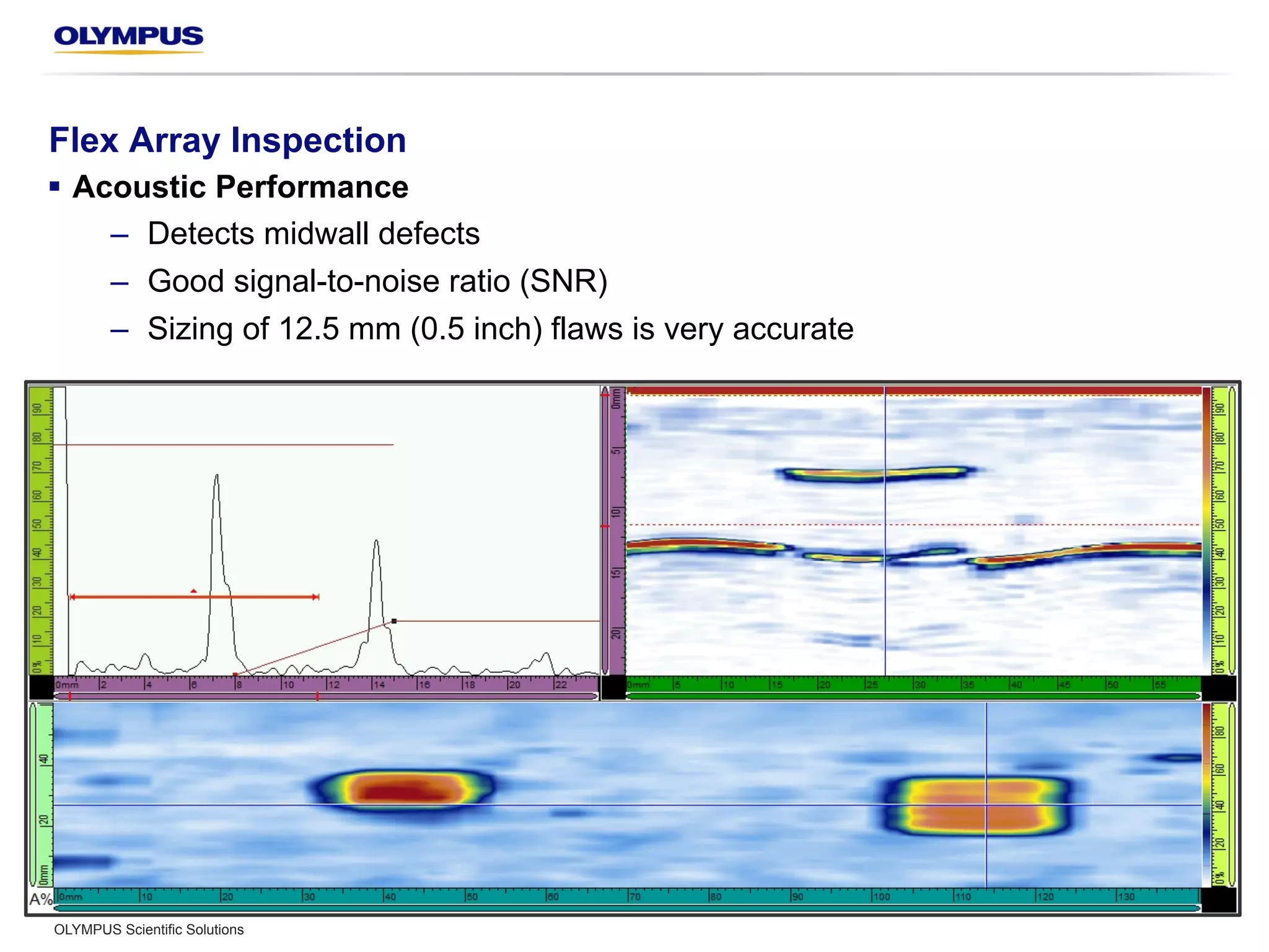 Flex Array Inspection
§  Acoustic Performance
–  Detects midwall defects
–  Good signal-to-noise ratio (SNR)
–  Sizing of 12.5 mm (0.5 inch) flaws is very accurate
OLYMPUS Scientific Solutions
 