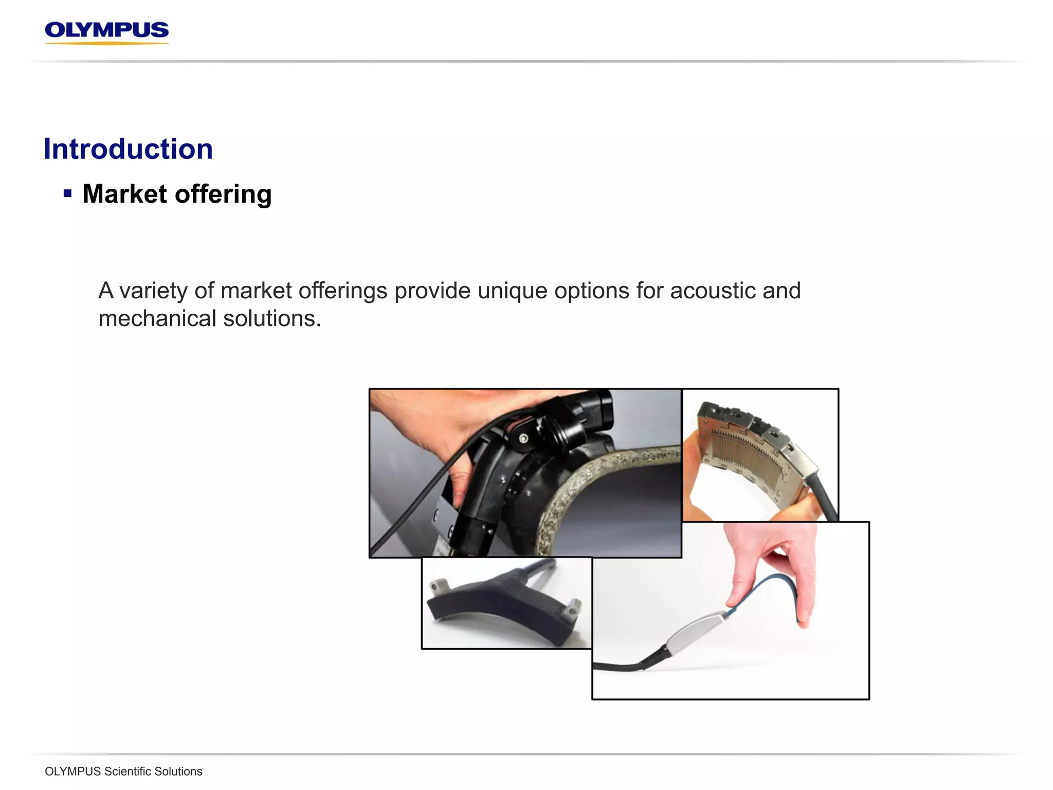 Introduction
§  Market offering
OLYMPUS Scientific Solutions
A variety of market offerings provide unique options for acoustic and
mechanical solutions.
 