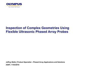 Inspection of Complex Geometries Using
Flexible Ultrasonic Phased Array Probes
Jeffrey Wells | Product Specialist – Phased Array Applications and Solutions
ASNT, 11/03/2016
 