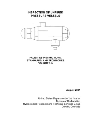 INSPECTION OF UNFIRED
PRESSURE VESSELS
FACILITIES INSTRUCTIONS,
STANDARDS, AND TECHNIQUES
VOLUME 2-9
August 2001
United States Department of the Interior
Bureau of Reclamation
Hydroelectric Research and Technical Services Group
Denver, Colorado
 