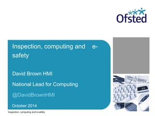 Inspection, computing and e-safety 
David Brown HMI 
National Lead for Computing 
@DavidBrownHMI 
October 2014 
Inspection, computing and e-safety 
 