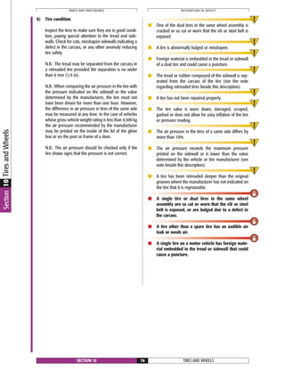 TIRES AND WHEELSSECTION 10 76
PARTS AND PROCEDURES DESCRIPTION OF DEFECT
Section10TiresandWheels
b) Tire condition
Inspect the tires to make sure they are in good condi-
tion, paying special attention to the tread and side-
walls. Check for cuts, misshapen sidewalls indicating a
defect in the carcass, or any other anomaly reducing
tire safety.
N.B.: The tread may be separated from the carcass in
a retreaded tire provided the separation is no wider
than 6 mm (1/4 in).
N.B.: When comparing the air pressure in the tire with
the pressure indicated on the sidewall or the value
determined by the manufacturer, the tire must not
have been driven for more than one hour. However,
the difference in air pressure in tires of the same axle
may be measured at any time. In the case of vehicles
whose gross vehicle weight rating is less than 4,500 kg
the air pressure recommended by the manufacturer
may be printed on the inside of the lid of the glove
box or on the post or frame of a door.
N.B.: The air pressure should be checked only if the
tire shows signs that the pressure is not correct.
■ One of the dual tires in the same wheel assembly is
cracked or so cut or worn that the rib or steel belt is
exposed.
■ A tire is abnormally bulged or misshapen.
■ Foreign material is embedded in the tread or sidewall
of a dual tire and could cause a puncture.
■ The tread or rubber compound of the sidewall is sep-
arated from the carcass of the tire (see the note
regarding retreaded tires beside this description).
■ A tire has not been repaired properly.
■ The tire valve is worn down, damaged, scraped,
gashed or does not allow for easy inflation of the tire
or pressure reading.
■ The air pressure in the tires of a same axle differs by
more than 10%.
■ The air pressure exceeds the maximum pressure
printed on the sidewall or is lower than the value
determined by the vehicle or tire manufacturer (see
note beside this description).
■ A tire has been retreaded deeper than the original
grooves where the manufacturer has not indicated on
the tire that it is regroovable.
■ A single tire or dual tires in the same wheel
assembly are so cut or worn that the rib or steel
belt is exposed, or are bulged due to a defect in
the carcass.
■ A tire other than a spare tire has an audible air
leak or needs air.
■ A single tire on a motor vehicle has foreign mate-
rial embedded in the tread or sidewall that could
cause a puncture.
 