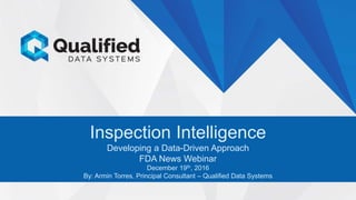 1Copyright © 2016 Qualified Data Systems Inc.
Inspection Intelligence
Developing a Data-Driven Approach
FDA News Webinar
December 19th, 2016
By: Armin Torres, Principal Consultant – Qualified Data Systems
 