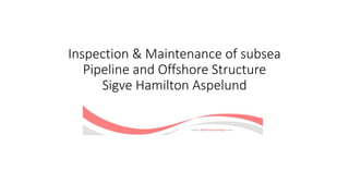 Inspection & Maintenance of subsea
Pipeline and Offshore Structure
Sigve Hamilton Aspelund
 