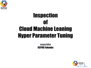 Inspection
of
Cloud Machine Leaning
Hyper Parameter Tuning
nagachika
GCPUG Fukuoka
 