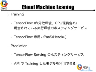 Cloud Machine Leaning
? Training
? TensorFlow (ɢhGPUh)?
?⤵Ƥg?hΥۥƥ󥰥`ӥ
? TensorFlow ?PaaS(Heroku)
? Prediction
? TensorFlow Serving Υۥƥ󥰥`ӥ
? API  Training ǥ?Ǥ
 