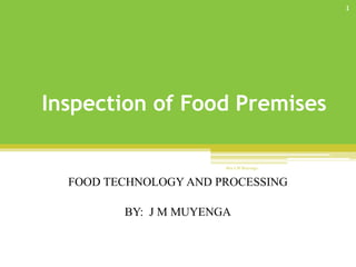 Inspection of Food Premises
FOOD TECHNOLOGY AND PROCESSING
BY: J M MUYENGA
Mrs J M Muyenga
1
 