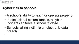 26
Cyber risk to schools
• A school’s ability to teach or operate properly
• In exceptional circumstances, a cyber
incident can force a school to close.
• Schools falling victim to an electronic data
breach
.
 