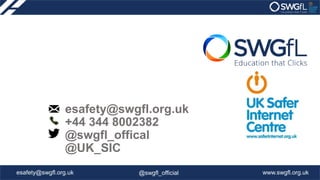 THANK YOU
esafety@swgfl.org.uk www.swgfl.org.uk@swgfl_official
esafety@swgfl.org.uk
+44 344 8002382
@swgfl_offical
@UK_SIC
 
