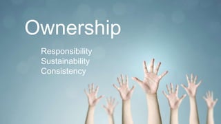 Ownership
Responsibility
Sustainability
Consistency
 