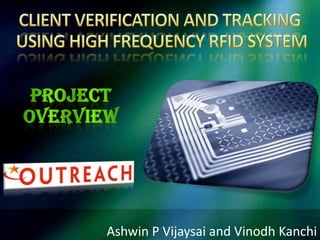CLIENT VERIFICATION AND TRACKING USING HIGH FREQUENCY RFID SYSTEM Project Overview Ashwin P Vijaysai and VinodhKanchi 