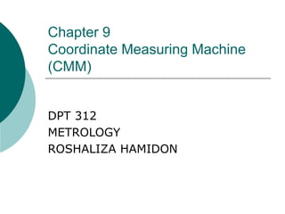 Chapter 9
Coordinate Measuring Machine
(CMM)
DPT 312
METROLOGY
ROSHALIZA HAMIDON
 